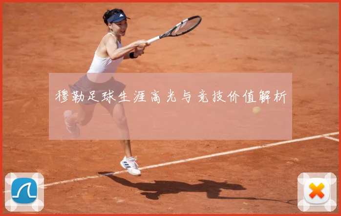 穆勒足球生涯高光与竞技价值解析