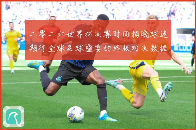 二零二六世界杯决赛时间揭晓球迷期待全球足球盛宴的终极对决数据研判