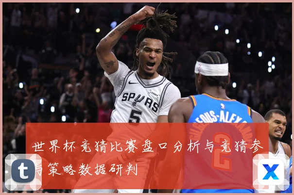 世界杯竞猜比赛盘口分析与竞猜参与策略数据研判