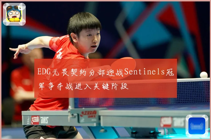 EDG无畏契约分部迎战Sentinels冠军争夺战进入关键阶段