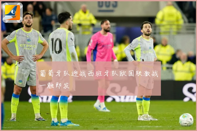 葡萄牙队迎战西班牙队欧国联激战一触即发