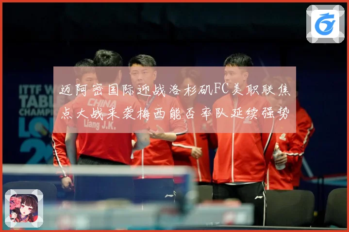 迈阿密国际迎战洛杉矶FC美职联焦点大战来袭梅西能否率队延续强势表现