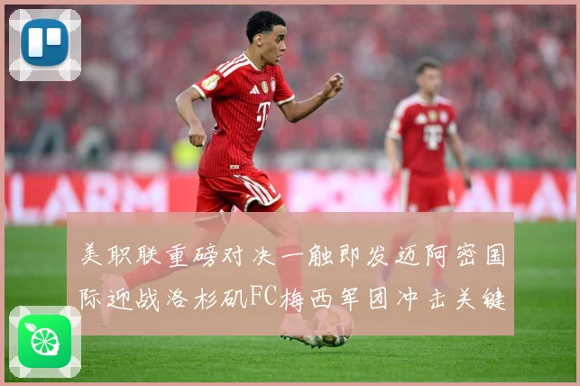 美职联重磅对决一触即发迈阿密国际迎战洛杉矶FC梅西军团冲击关键胜利