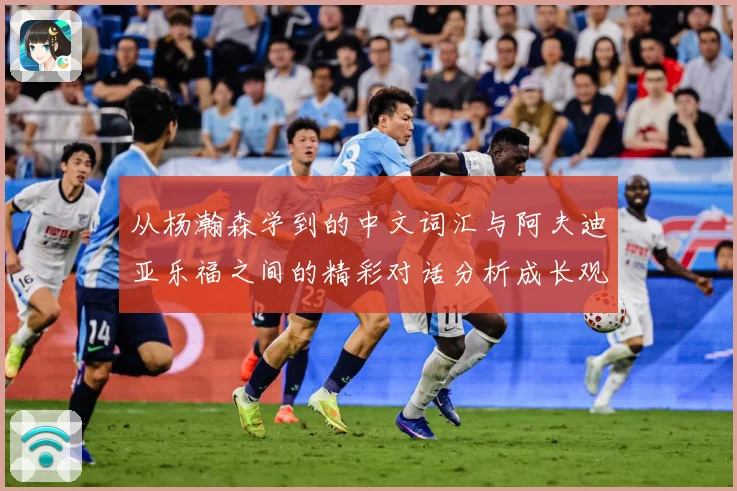 从杨瀚森学到的中文词汇与阿夫迪亚乐福之间的精彩对话分析成长观察