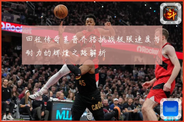田径传奇基普乔格挑战极限速度与耐力的辉煌之路解析