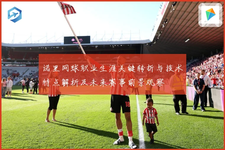 诺里网球职业生涯关键转折与技术特点解析及未来赛事前景观察
