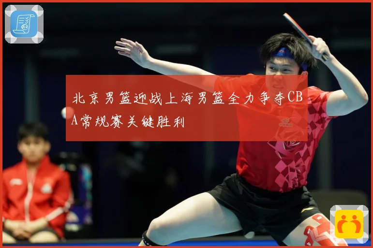 北京男篮迎战上海男篮全力争夺CBA常规赛关键胜利