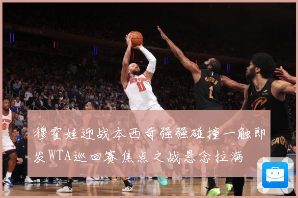 穆霍娃迎战本西奇强强碰撞一触即发WTA巡回赛焦点之战悬念拉满