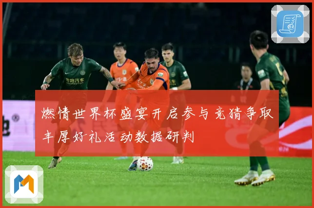 燃情世界杯盛宴开启参与竞猜争取丰厚好礼活动数据研判