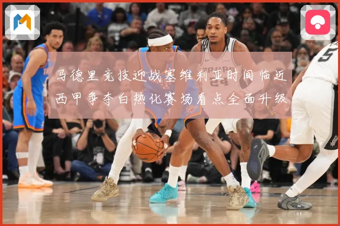 马德里竞技迎战塞维利亚时间临近西甲争夺白热化赛场看点全面升级
