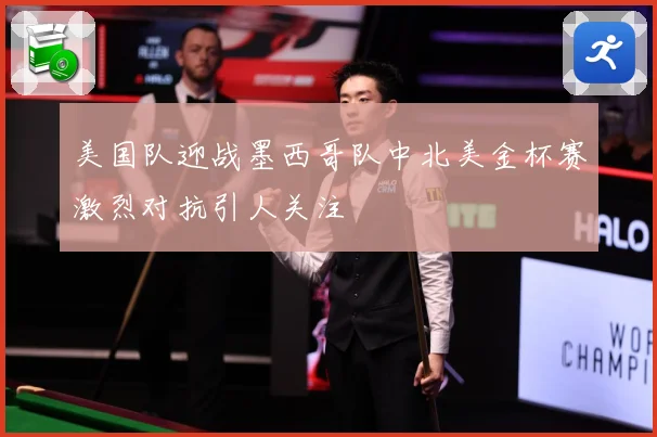 美国队迎战墨西哥队中北美金杯赛激烈对抗引人关注