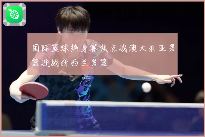 国际篮球热身赛焦点战澳大利亚男篮迎战新西兰男篮