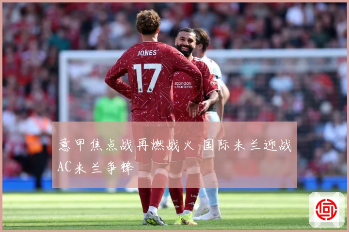 意甲焦点战再燃战火 国际米兰迎战AC米兰争锋