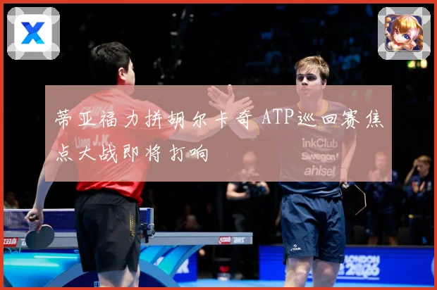 蒂亚福力拼胡尔卡奇 ATP巡回赛焦点大战即将打响