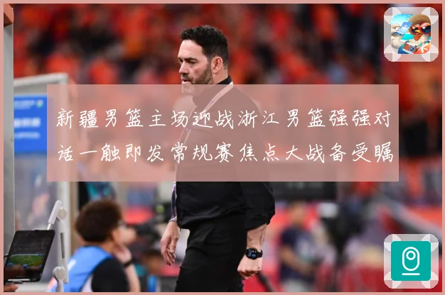 新疆男篮主场迎战浙江男篮强强对话一触即发常规赛焦点大战备受瞩目