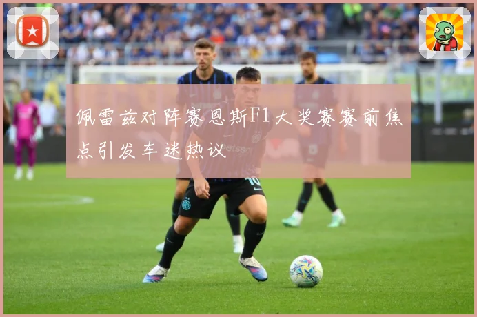 佩雷兹对阵赛恩斯F1大奖赛赛前焦点引发车迷热议