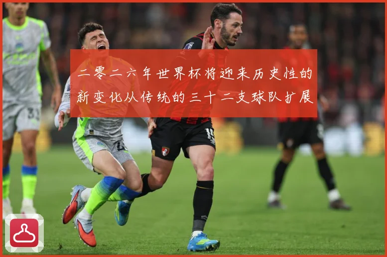 二零二六年世界杯将迎来历史性的新变化从传统的三十二支球队扩展数据研判