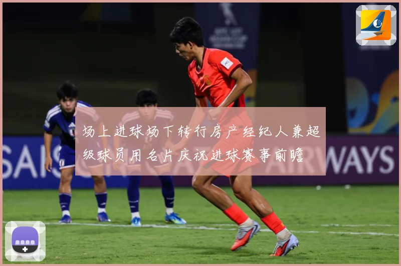 场上进球场下转行房产经纪人兼超级球员用名片庆祝进球赛事前瞻
