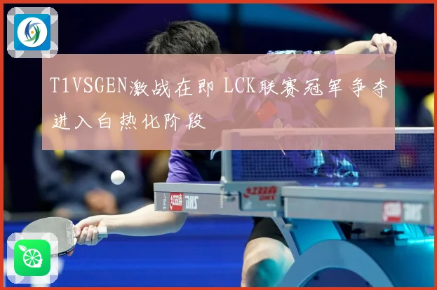 T1VSGEN激战在即 LCK联赛冠军争夺进入白热化阶段
