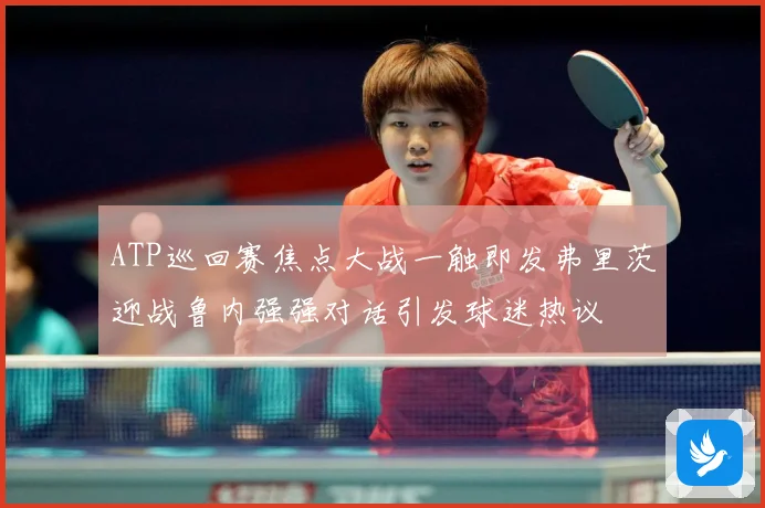 ATP巡回赛焦点大战一触即发弗里茨迎战鲁内强强对话引发球迷热议