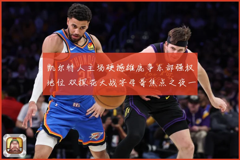 凯尔特人主场硬撼雄鹿争东部强权地位 双探花大战字母哥焦点之夜一触即发