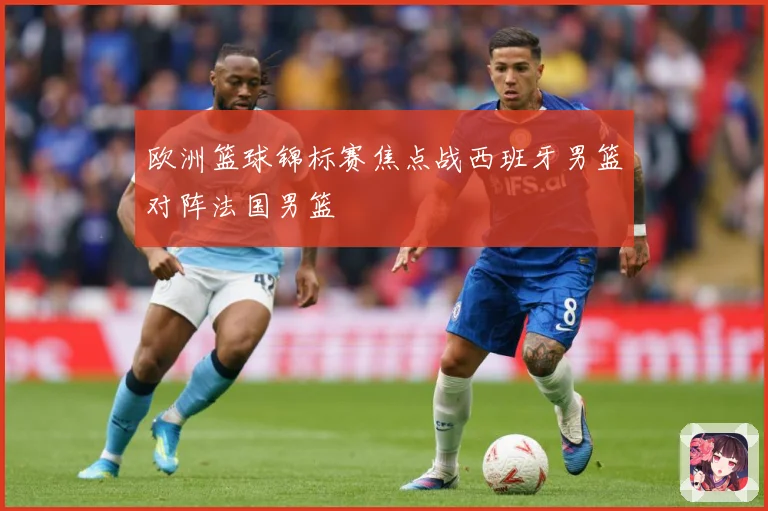 欧洲篮球锦标赛焦点战西班牙男篮对阵法国男篮