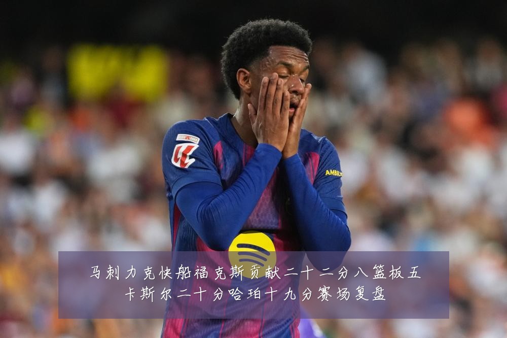 马刺力克快船福克斯贡献二十二分八篮板五卡斯尔二十分哈珀十九分赛场复盘