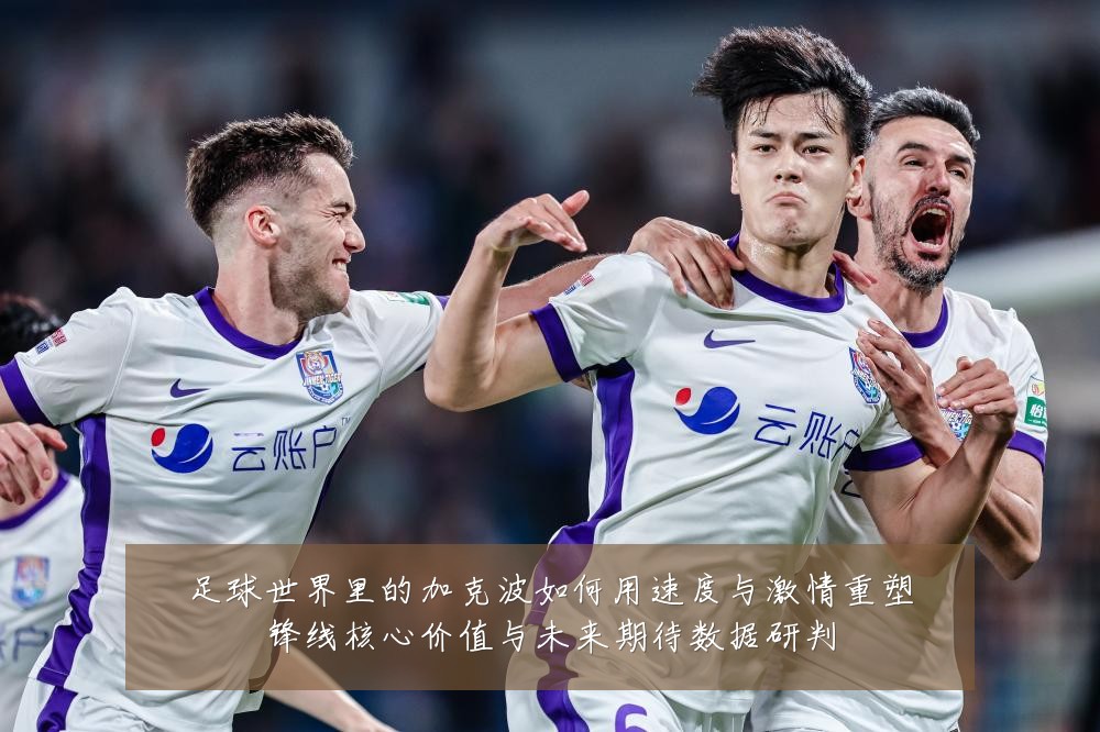 足球世界里的加克波如何用速度与激情重塑锋线核心价值与未来期待数据研判