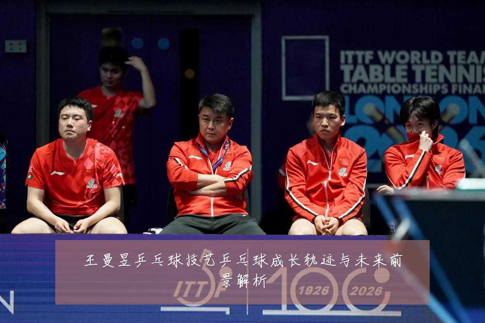 王曼昱乒乓球技艺乒乓球成长轨迹与未来前景解析