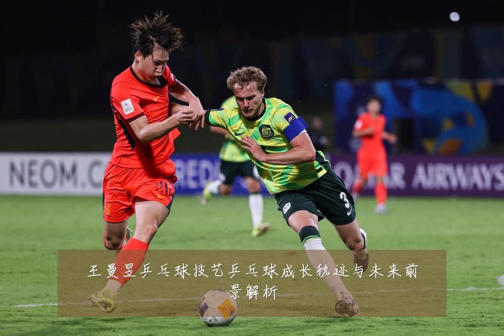 王曼昱乒乓球技艺乒乓球成长轨迹与未来前景解析