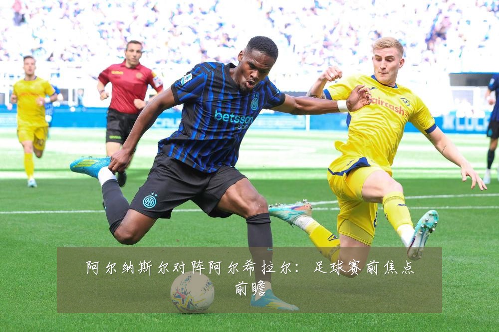 阿尔纳斯尔对阵阿尔希拉尔:足球赛前焦点前瞻