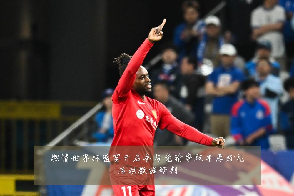 燃情世界杯盛宴开启参与竞猜争取丰厚好礼活动数据研判